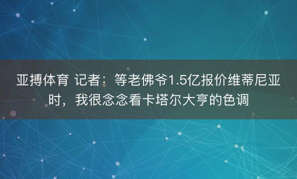 亚搏体育 记者：等老佛爷1.5亿报价维蒂尼亚时，我很念念看卡塔尔大亨的色调
