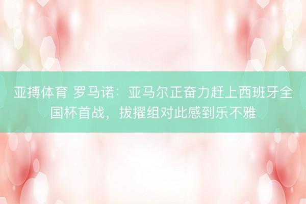 亚搏体育 罗马诺：亚马尔正奋力赶上西班牙全国杯首战，拔擢组对此感到乐不雅