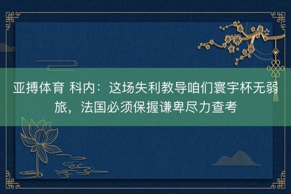 亚搏体育 科内：这场失利教导咱们寰宇杯无弱旅，法国必须保握谦卑尽力查考