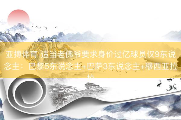 亚搏体育 适当老佛爷要求身价过亿球员仅9东说念主：巴黎5东说念主+巴萨3东说念主+穆西亚拉