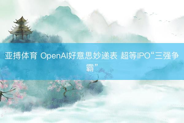 亚搏体育 OpenAI好意思妙递表 超等IPO“三强争霸”