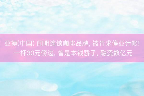 亚搏(中国) 闻明连锁咖啡品牌， 被肯求停业计帐! 一杯30元傍边， 曾是本钱骄子， 融资数亿元