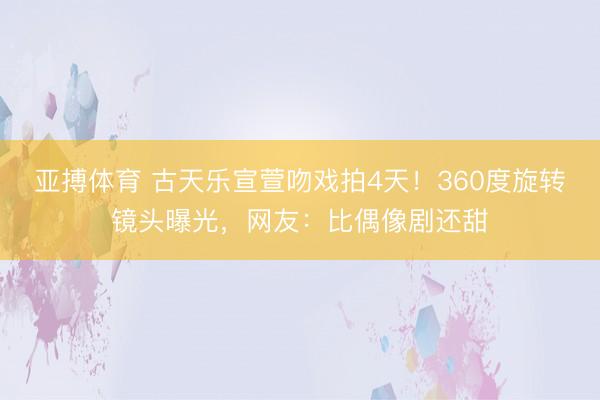 亚搏体育 古天乐宣萱吻戏拍4天！360度旋转镜头曝光，网友：比偶像剧还甜