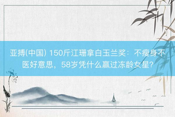 亚搏(中国) 150斤江珊拿白玉兰奖：不瘦身不医好意思，58岁凭什么赢过冻龄女星？