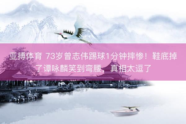 亚搏体育 73岁曾志伟踢球1分钟摔惨！鞋底掉了谭咏麟笑到弯腰，真相太逗了