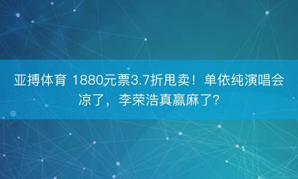 亚搏体育 1880元票3.7折甩卖！单依纯演唱会凉了，李荣浩真赢麻了？