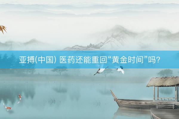 亚搏(中国) 医药还能重回“黄金时间”吗