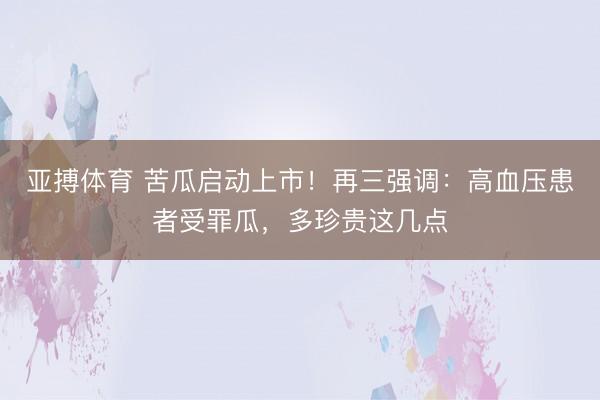 亚搏体育 苦瓜启动上市！再三强调：高血压患者受罪瓜，多珍贵这几点
