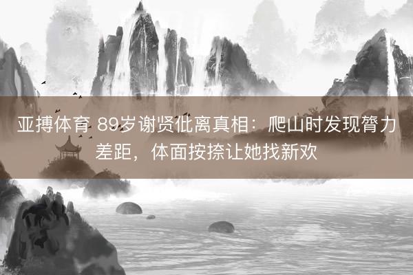 亚搏体育 89岁谢贤仳离真相：爬山时发现膂力差距，体面按捺让她找新欢