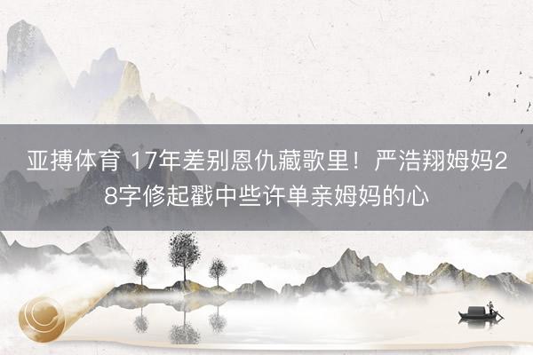 亚搏体育 17年差别恩仇藏歌里！严浩翔姆妈28字修起戳中些许单亲姆妈的心