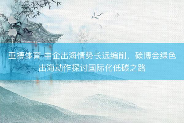 亚搏体育 中企出海情势长远编削，碳博会绿色出海动作探讨国际化低碳之路