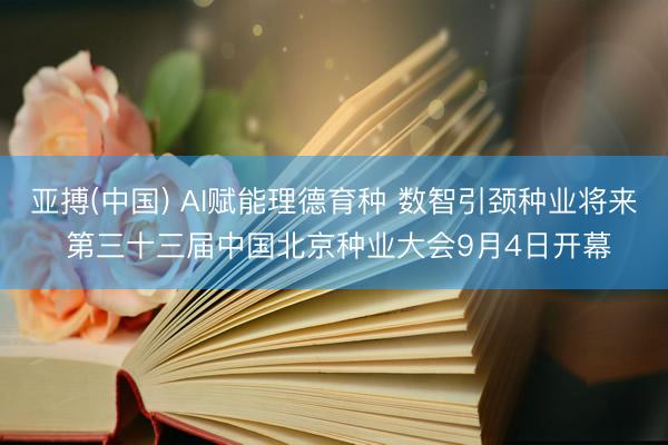 亚搏(中国) AI赋能理德育种 数智引颈种业将来 第三十三届中国北京种业大会9月4日开幕