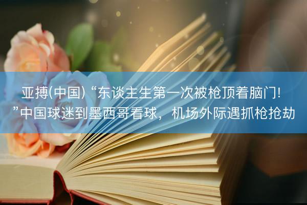 亚搏(中国) “东谈主生第一次被枪顶着脑门! ”中国球迷到墨西哥看球，机场外际遇抓枪抢劫