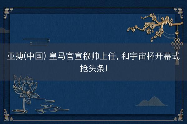 亚搏(中国) 皇马官宣穆帅上任， 和宇宙杯开幕式抢头条!