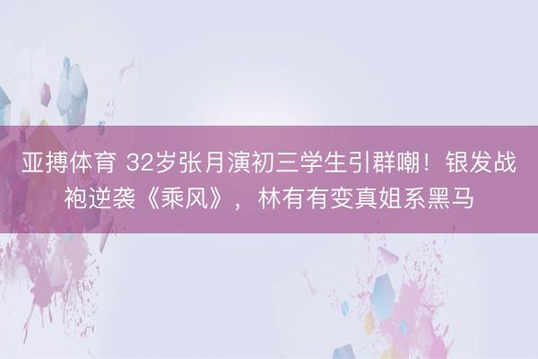 亚搏体育 32岁张月演初三学生引群嘲！银发战袍逆袭《乘风》，林有有变真姐系黑马