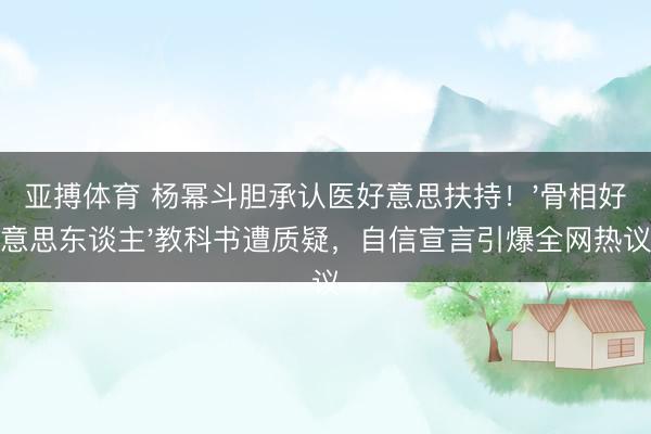亚搏体育 杨幂斗胆承认医好意思扶持!'骨相好意思东谈主'教科书遭质疑,自信宣言引爆全网热议