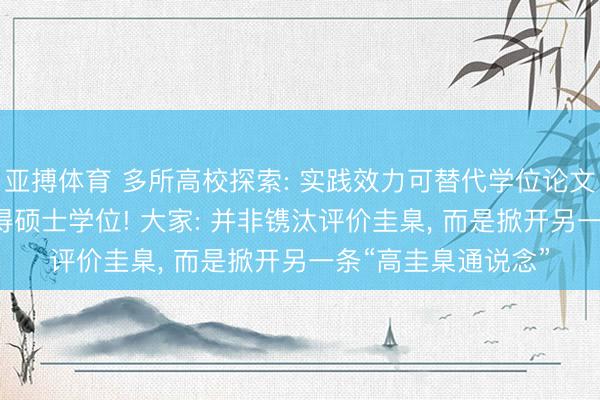 亚搏体育 多所高校探索: 实践效力可替代学位论文， 有学生用演义取得硕士学位! 大家: 并非镌汰评价圭臬， 而是掀开另一条“高圭臬通说念”