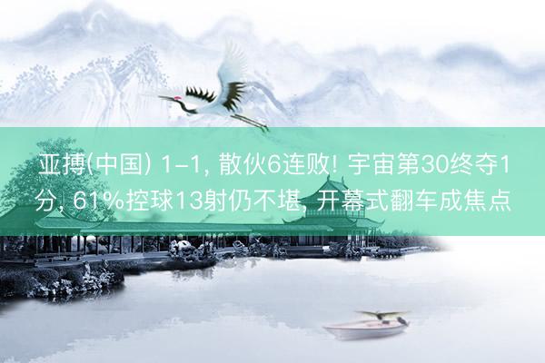 亚搏(中国) 1-1， 散伙6连败! 宇宙第30终夺1分， 61%控球13射仍不堪， 开幕式翻车成焦点