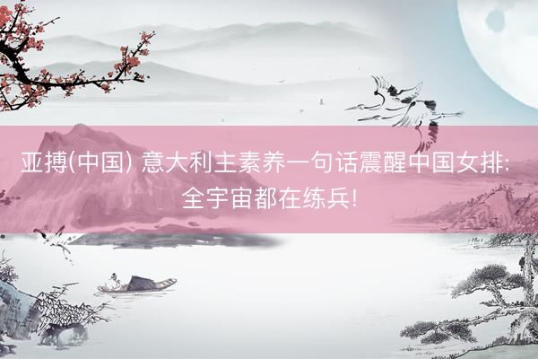 亚搏(中国) 意大利主素养一句话震醒中国女排: 全宇宙都在练兵!