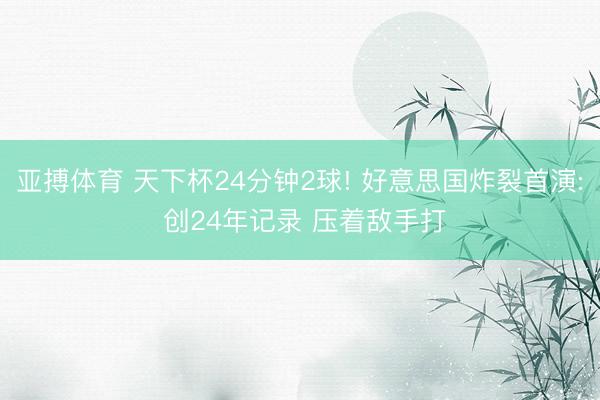 亚搏体育 天下杯24分钟2球! 好意思国炸裂首演: 创24年记录 压着敌手打