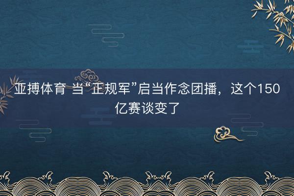 亚搏体育 当“正规军”启当作念团播，这个150亿赛谈变了