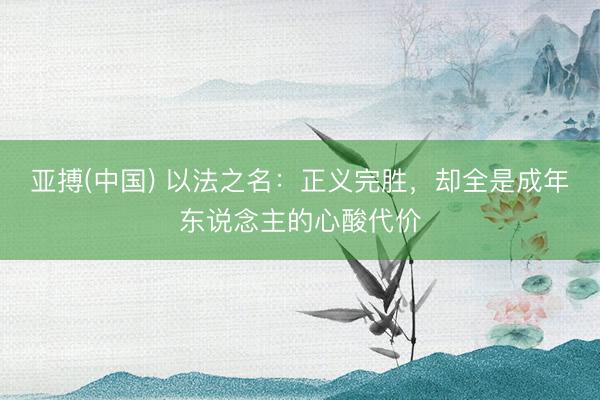亚搏(中国) 以法之名：正义完胜，却全是成年东说念主的心酸代价