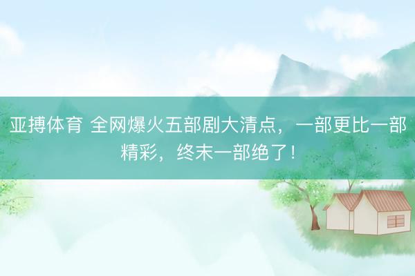亚搏体育 全网爆火五部剧大清点，一部更比一部精彩，终末一部绝了！