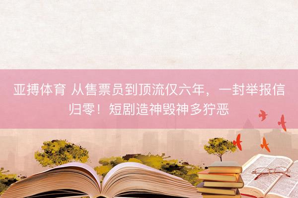 亚搏体育 从售票员到顶流仅六年，一封举报信归零！短剧造神毁神多狞恶