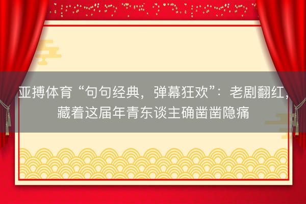 亚搏体育 “句句经典，弹幕狂欢”：老剧翻红，藏着这届年青东谈主确凿凿隐痛