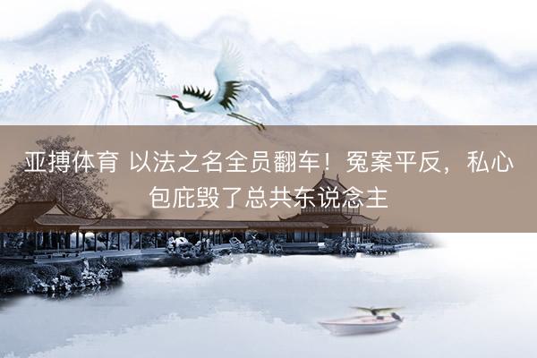 亚搏体育 以法之名全员翻车！冤案平反，私心包庇毁了总共东说念主