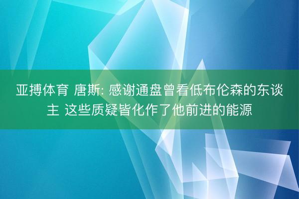 亚搏体育 唐斯: 感谢通盘曾看低布伦森的东谈主 这些质疑皆化作了他前进的能源