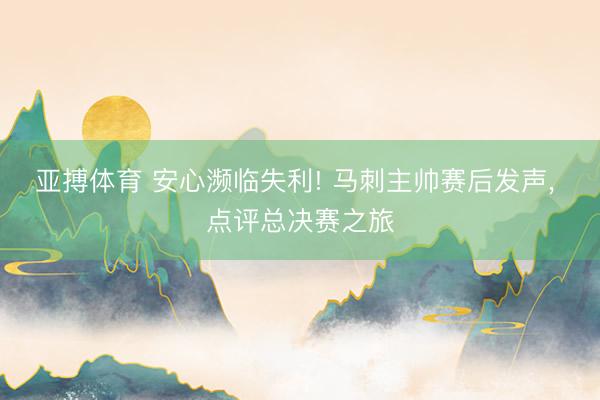 亚搏体育 安心濒临失利! 马刺主帅赛后发声， 点评总决赛之旅