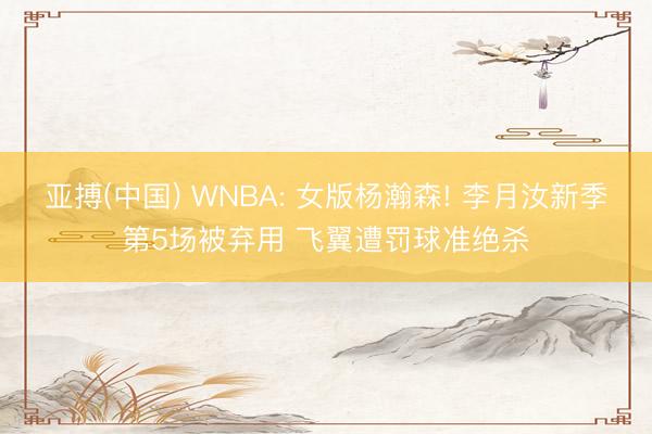 亚搏(中国) WNBA: 女版杨瀚森! 李月汝新季第5场被弃用 飞翼遭罚球准绝杀