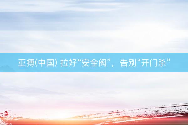 亚搏(中国) 拉好“安全阀”，告别“开门杀”