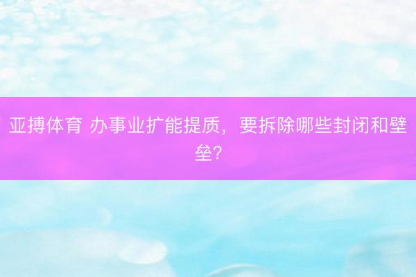 亚搏体育 办事业扩能提质,要拆除哪些封闭和壁垒?