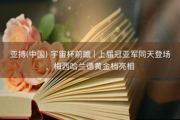 亚搏(中国) 宇宙杯前瞻 | 上届冠亚军同天登场，梅西哈兰德黄金档亮相