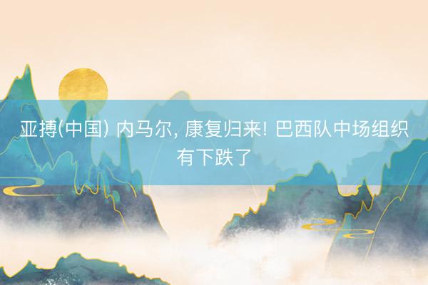 亚搏(中国) 内马尔， 康复归来! 巴西队中场组织有下跌了