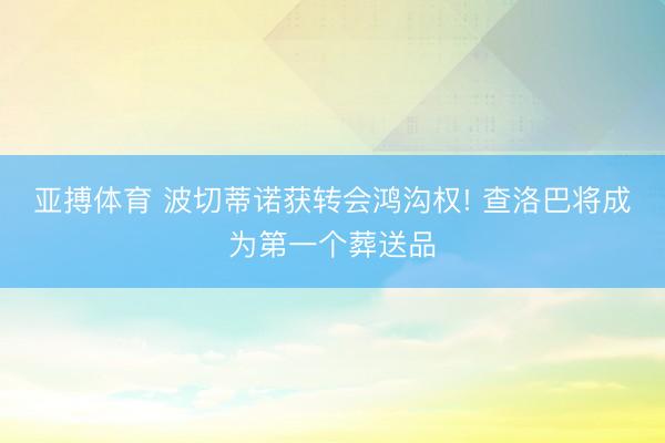 亚搏体育 波切蒂诺获转会鸿沟权! 查洛巴将成为第一个葬送品