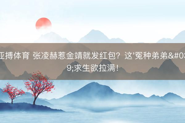 亚搏体育 张凌赫惹金靖就发红包？这'冤种弟弟'求生欲拉满！