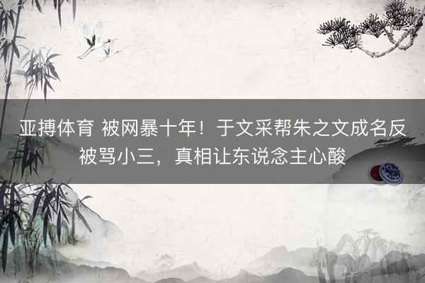 亚搏体育 被网暴十年！于文采帮朱之文成名反被骂小三，真相让东说念主心酸