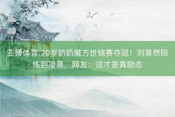 亚搏体育 70岁奶奶魔方世锦赛夺冠！刘昊然陪练到凌晨，网友：这才是真励志