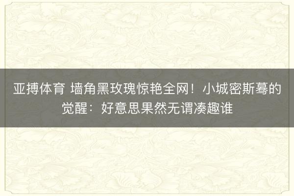 亚搏体育 墙角黑玫瑰惊艳全网！小城密斯蓦的觉醒：好意思果然无谓凑趣谁