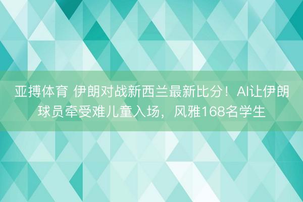 亚搏体育 伊朗对战新西兰最新比分！AI让伊朗球员牵受难儿童入场，风雅168名学生