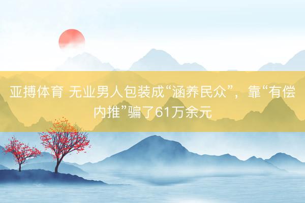 亚搏体育 无业男人包装成“涵养民众”，靠“有偿内推”骗了61万余元
