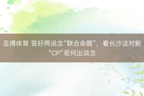 亚搏体育 答好两说念“联合命题”,看长沙这对新“CP”若何出说念