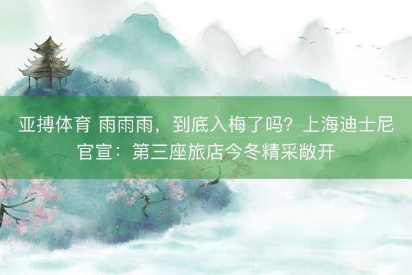 亚搏体育 雨雨雨，到底入梅了吗？上海迪士尼官宣：第三座旅店今冬精采敞开