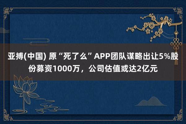 亚搏(中国) 原“死了么”APP团队谋略出让5%股份募资1000万，公司估值或达2亿元