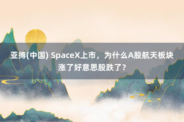 亚搏(中国) SpaceX上市，为什么A股航天板块涨了好意思股跌了？