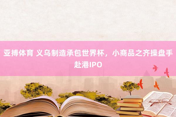 亚搏体育 义乌制造承包世界杯，小商品之齐操盘手赴港IPO