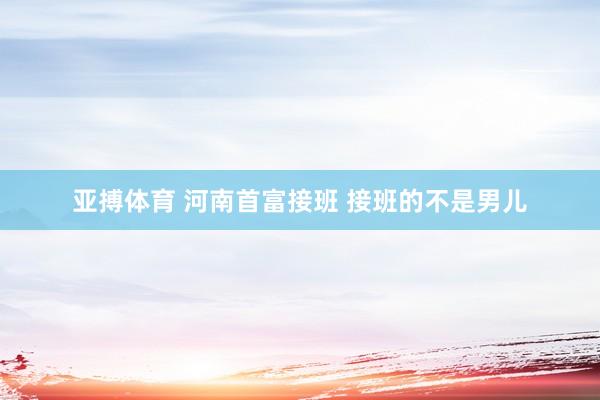 亚搏体育 河南首富接班 接班的不是男儿